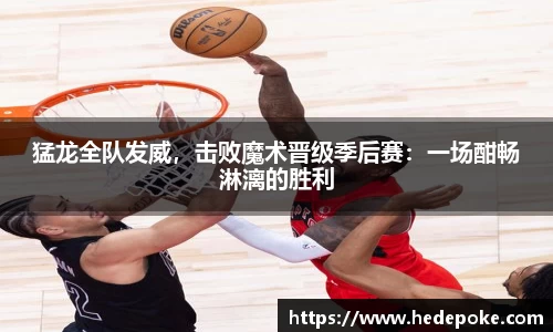 猛龙全队发威，击败魔术晋级季后赛：一场酣畅淋漓的胜利