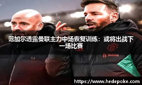 范加尔透露曼联主力中场恢复训练：或将出战下一场比赛